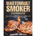 Masterbuilt Smoker Cookbook: Simple, Healthy and Delicious Masterbuilt Electric Smoker Recipes For Smart People