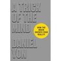 A Trick of the Mind: How the Brain Invents Your Reality