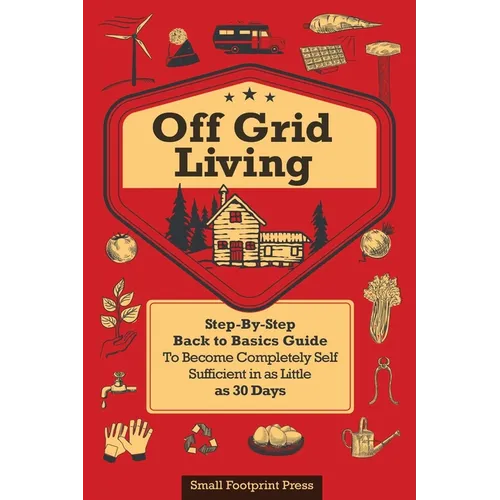 Off Grid Living: A Step-By-Step, Back to Basics Guide to Become Completely Self-Sufficient in as Little as 30 Days
