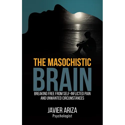 The Masochistic Brain: Breaking Free from Self-Inflicted Pain and Unwanted Circumstances