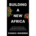 Building A New Africa: How Africa can Break Free from Foreign Influence and the Shackles of Underdevelopment and Build a New Future
