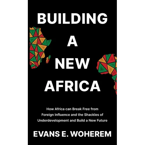 Building A New Africa: How Africa can Break Free from Foreign Influence and the Shackles of Underdevelopment and Build a New Future