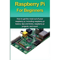 Raspberry Pi For Beginners: How to get the most out of your raspberry pi, including raspberry pi basics, tips and tricks, raspberry pi projects, and m