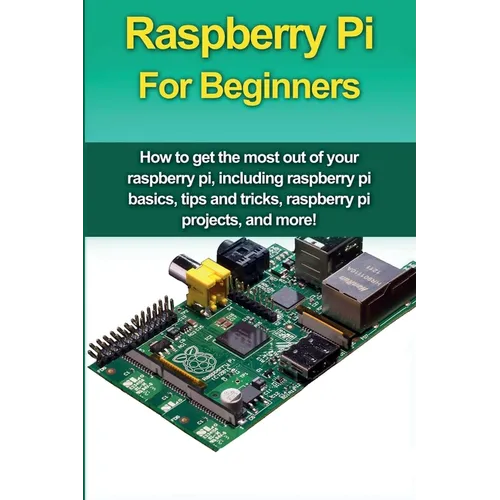 Raspberry Pi For Beginners: How to get the most out of your raspberry pi, including raspberry pi basics, tips and tricks, raspberry pi projects, and m