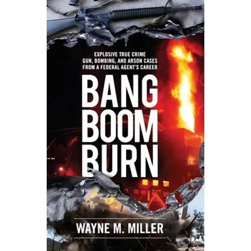 Bang Boom Burn: Explosive True Crime Gun, Bombing and Arson Cases from a Federal Agent's Career