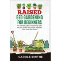 Raised Bed Gardening for Beginners: The Ultimate Guide To Maximizing Space For Your Garden And Growing Vegetales, Fruits, Herbs And Flowers