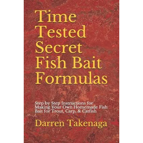 Time Tested Secret Fish Bait Formulas: Step by Step Instructions for Making Your Own Homemade Fish Bait for Trout, Carp, & Catfish