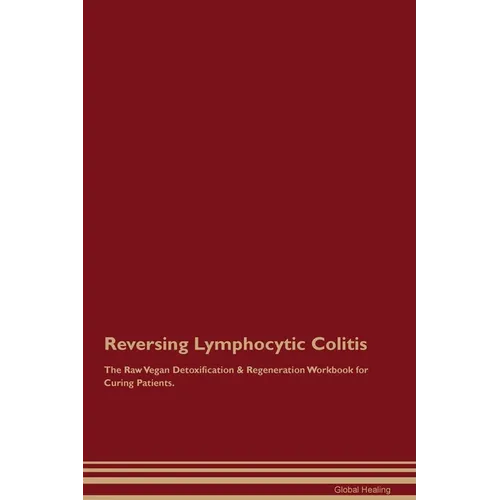 Reversing Lymphocytic Colitis The Raw Vegan Detoxification & Regeneration Workbook for Curing Patients.