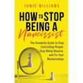How to Stop Being a Narcissist: The Complete Guide to Stop Controlling People, Stop Being Abusive, and Fix Your Relationships