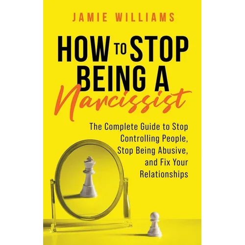 How to Stop Being a Narcissist: The Complete Guide to Stop Controlling People, Stop Being Abusive, and Fix Your Relationships