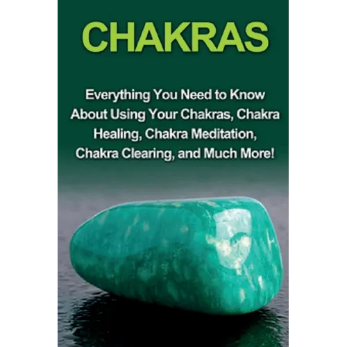Chakras: Everything you need to know about using your chakras, chakra healing, chakra meditation, chakra clearing, and much more!