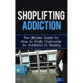 Shoplifting Addiction: The Ultimate Guide for How to Finally Overcome An Addiction to Stealing