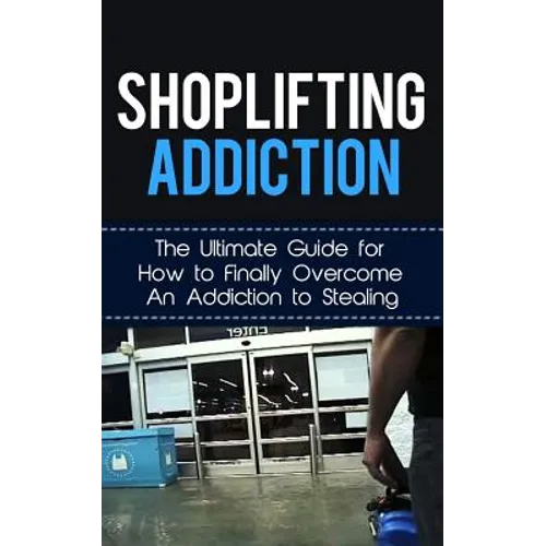 Shoplifting Addiction: The Ultimate Guide for How to Finally Overcome An Addiction to Stealing