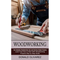 Woodworking: The Complete Woodworking Tips and Starting Simple Projects (Learn Fast How to Start With Woodworking Projects Step by Step Guide)