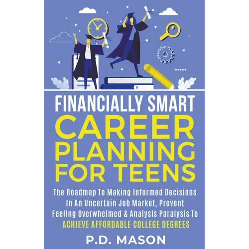 Financially Smart Career Planning For Teens: The Roadmap to Making Informed Decisions In An Uncertain Job Market, Prevent Feeling Overwhelmed & Analys