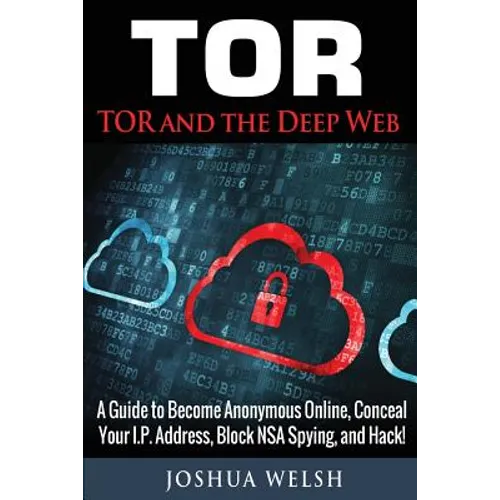 Tor: Tor and the Deep Web: A Guide to Become Anonymous Online, Conceal Your IP Address, Block NSA Spying and Hack!