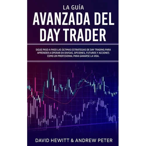 La Guía Avanzada del Day Trader: ¡Sigue paso a paso las últimas estrategias de Day Trading para aprender a operar en divisas, opciones, futuros y acci