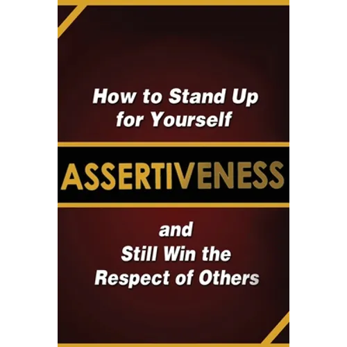 Assertiveness: How to Stand Up for Yourself and Still Win the Respect of Others