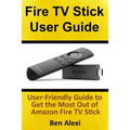 Fire TV Stick User Guide: User-Friendly Guide to Get the Most Out of Amazon Fire TV Stick