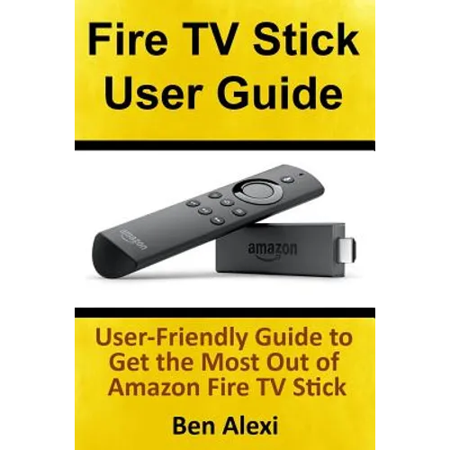 Fire TV Stick User Guide: User-Friendly Guide to Get the Most Out of Amazon Fire TV Stick