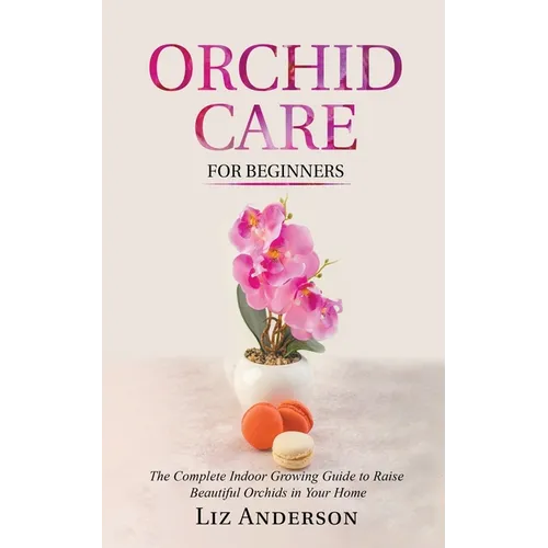 Orchid Care For Beginners: The Complete Indoor Growing Guide to Raise Beautiful Orchids in Your Home