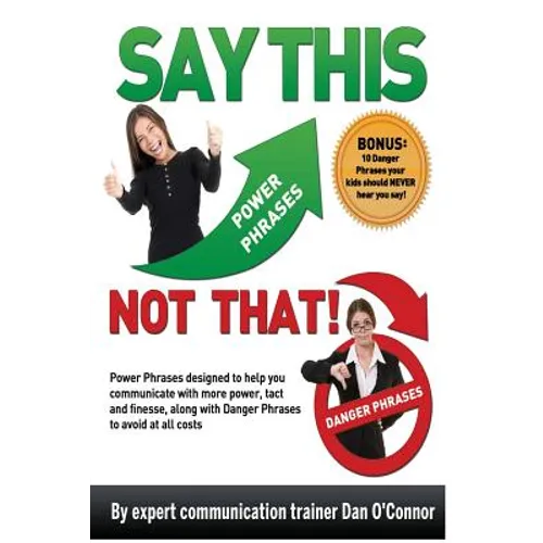 Say This--NOT THAT: Power phrases designed to help you communicate with power, tact, and finesse, along with danger phrases to avoid at all costs