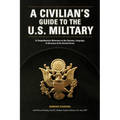 A Civilian's Guide to the U.S. Military: A comprehensive reference to the customs, language and structure of the Armed Forces