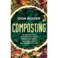 Composting: The Ultimate Guide to Creating Your Own Organic Compost in Your Backyard and Using It for Organic Gardening to Create a More Self-Sufficie