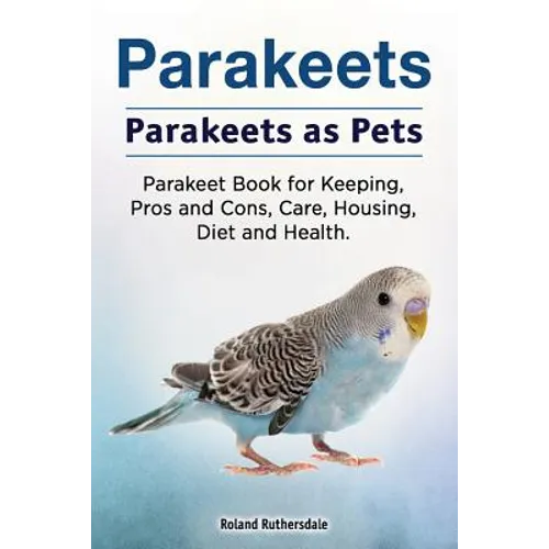Parakeets. Parakeets as Pets. Parakeet Book for Keeping, Pros and Cons, Care, Housing, Diet and Health.