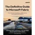 The Definitive Guide to Microsoft Fabric: From discovery to building a unified, secure, and scalable data platform