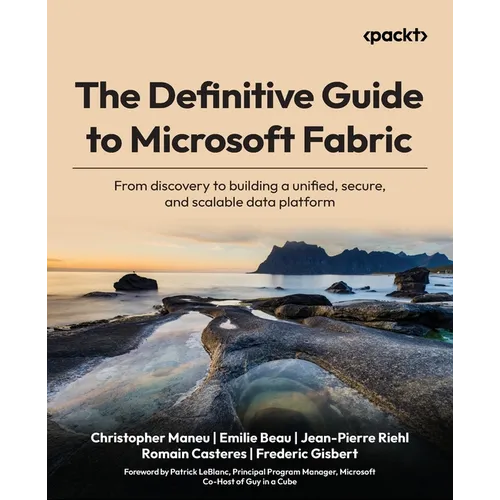 The Definitive Guide to Microsoft Fabric: From discovery to building a unified, secure, and scalable data platform