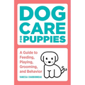 Dog Care for Puppies: A Guide to Feeding, Playing, Grooming, and Behavior