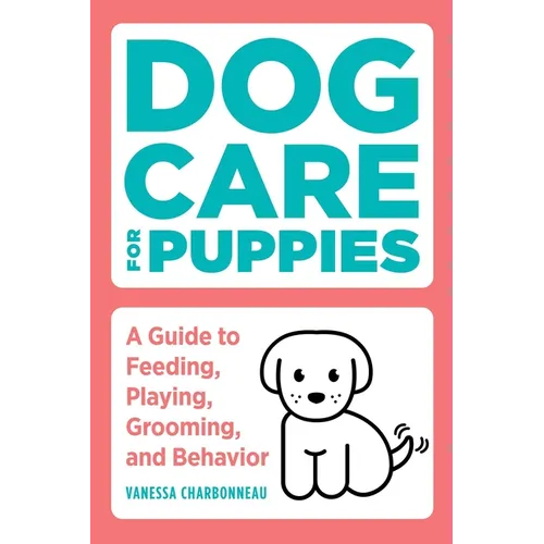 Dog Care for Puppies: A Guide to Feeding, Playing, Grooming, and Behavior