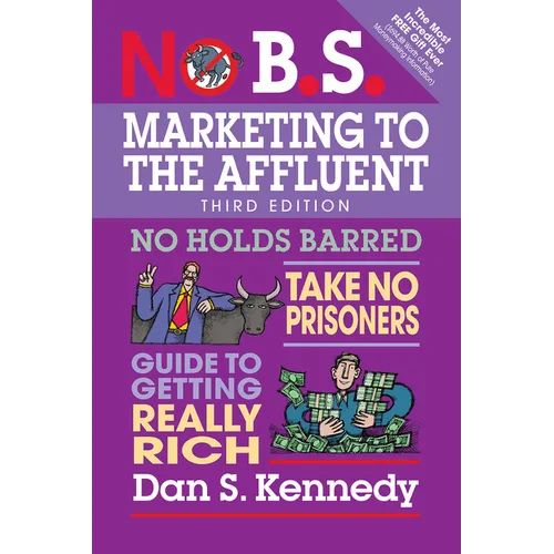 No B.S. Marketing to the Affluent: No Holds Barred, Take No Prisoners, Guide to Getting Really Rich