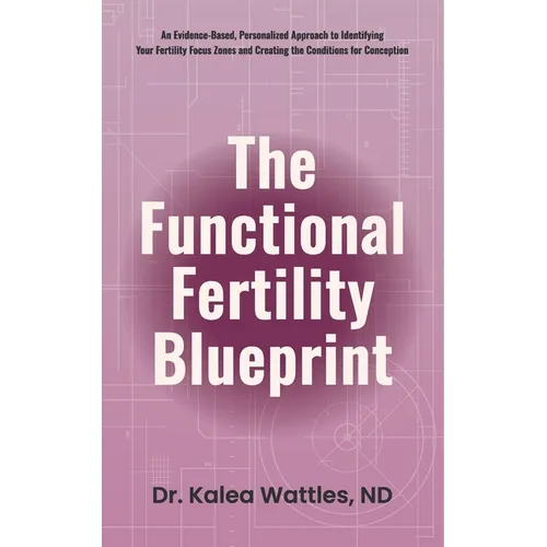 The Functional Fertility Blueprint: An Evidence-Based, Personalized Approach to Identifying Your Fertility Focus Zones and Creating the Conditions for