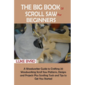 The Big Book of Scroll Saw for Beginners: A Woodworker Guide to Crafting 20 Woodworking Scroll Saw Patterns, Designs and Projects Plus Scrolling Tools