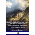 Last Rambles Amongst the Indians of the Rocky Mountains and the Andes: A Native American History