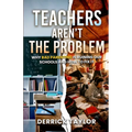 Teachers Aren't the Problem: Why Bad Parenting Is Ruining Our Schools and How to Fix It