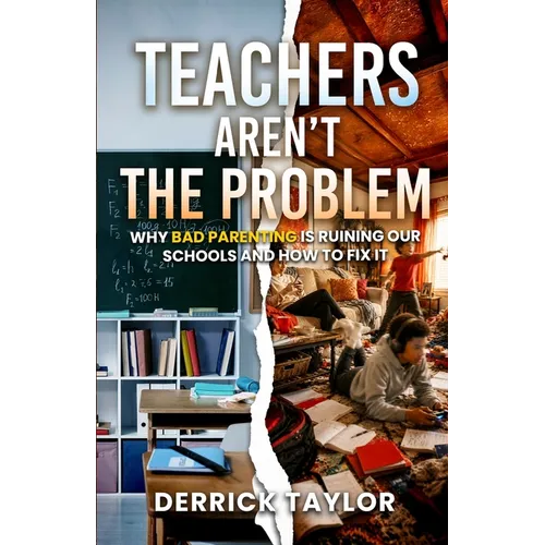 Teachers Aren't the Problem: Why Bad Parenting Is Ruining Our Schools and How to Fix It