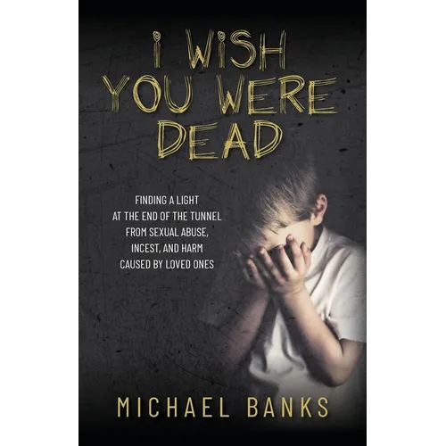 I Wish You Were Dead: Finding a light at the end of the tunnel from sexual abuse, incest, and harm caused by loved ones