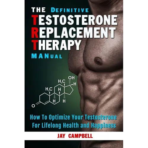 The Definitive Testosterone Replacement Therapy MANual: How to Optimize Your Testosterone For Lifelong Health And Happiness