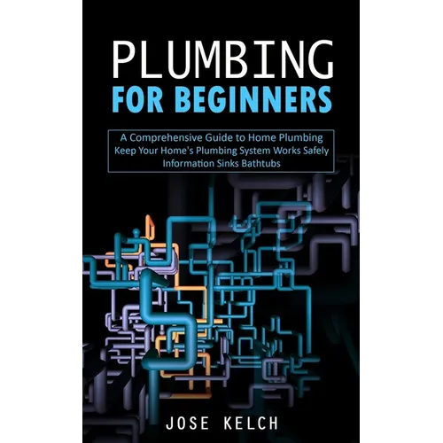 Plumbing for Beginners: A Comprehensive Guide to Home Plumbing (Keep Your Home's Plumbing System Works Safely Information Sinks Bathtubs)