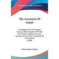 The Ascension Of Isaiah: Translated From The Ethiopic Version, Which, Together With The New Greek Fragment, The Latin Versions And The Latin Tr