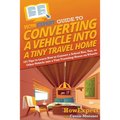 HowExpert Guide to Converting a Vehicle into a Tiny Travel Home: 101 Tips to Learn How to Convert a School Bus, Van, or Other Vehicle into a Tiny Trav