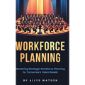 The Guide to Workforce Planning: Mastering Strategic Workforce Planning for Tomorrow's Talent Needs