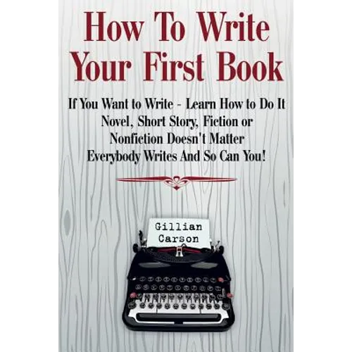 How To Write Your First Book: "If You Want to Write - Learn How to Do It. Novel, Short Story, Fiction or Nonfiction Doesn't Matter. Everybody Writes