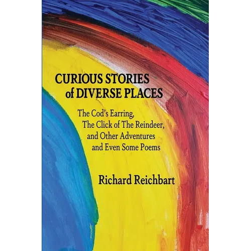 Curious Stories of Diverse Places: The Cod's Earring, The Click of The Reindeer, and Other Adventures and Even Some Poems