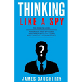 Thinking: Like a Spy: 3 Manuscripts - Persuasion an Ex-Spy's Guide, Negotiation an Ex-Spy's Guide, Body Language an Ex-Spy's Gui
