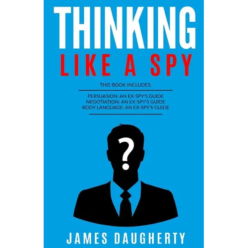 Thinking: Like a Spy: 3 Manuscripts - Persuasion an Ex-Spy's Guide, Negotiation an Ex-Spy's Guide, Body Language an Ex-Spy's Gui