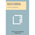 Vicente Guerrero, Mexican Liberator: A Study In Patriotism